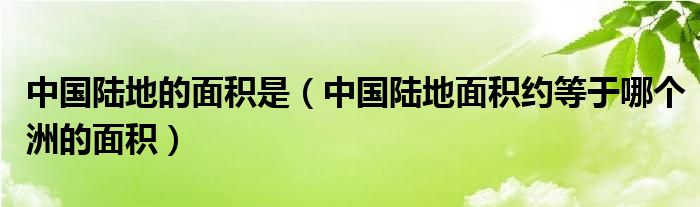 中国陆地的面积是(中国陆地面积约等于哪个洲的面积)