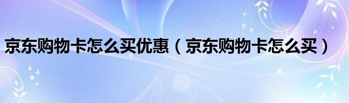 京东购物卡怎么买优惠(京东购物卡怎么买)