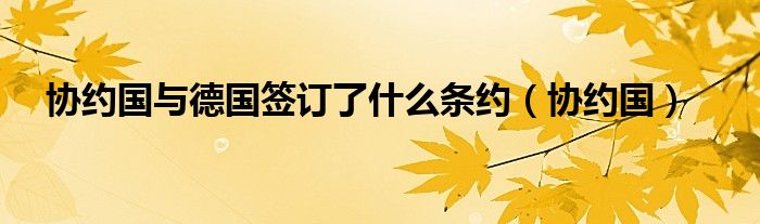 协约国与德国签订了什么条约(协约国)