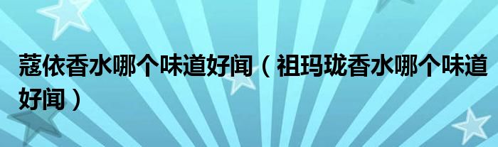蔻依香水哪个味道好闻(祖玛珑香水哪个味道好闻)