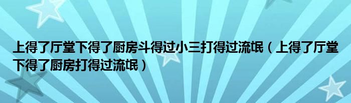上得了厅堂下得了厨房斗得过小三打得过流氓(上得了厅堂下得了厨房打得过流氓)
