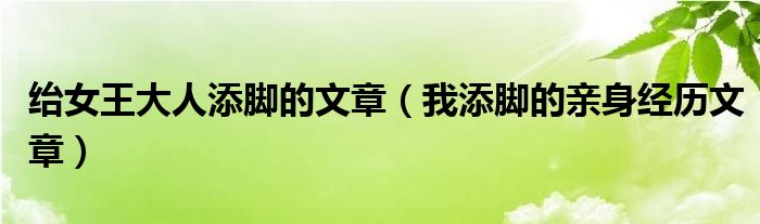 绐女王大人添脚的文章(我添脚的亲身经历文章)