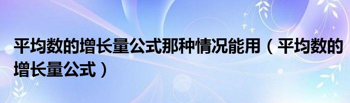 平均数的增长量公式那种情况能用(平均数的增长量公式)
