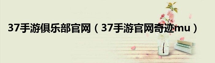 37手游俱乐部官网(37手游官网奇迹mu)