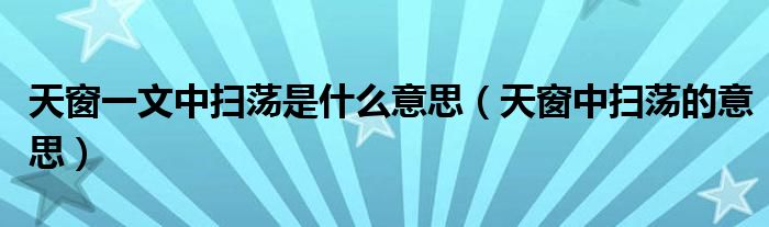 天窗一文中扫荡是什么意思(天窗中扫荡的意思)