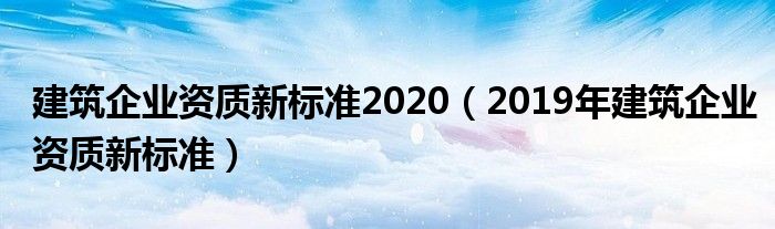 建筑企业资质新标准2020(2019年建筑企业资质新标准)