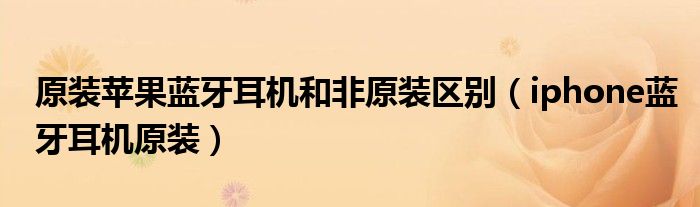 原装苹果蓝牙耳机和非原装区别(iphone蓝牙耳机原装)