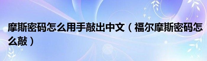 摩斯密码怎么用手敲出中文(福尔摩斯密码怎么敲)