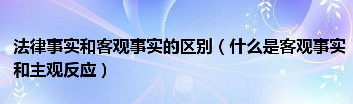 法律事实和客观事实的区别(什么是客观事实和主观反应)