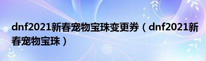dnf2021新春宠物宝珠变更券(dnf2021新春宠物宝珠)