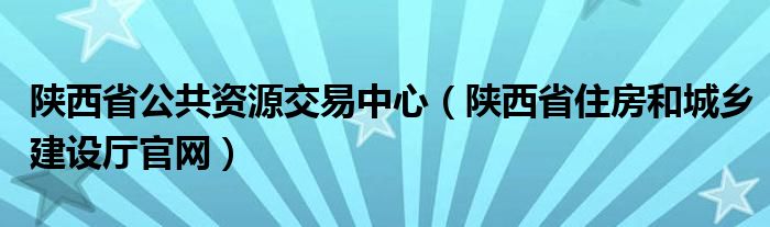 陕西省公共资源交易中心(陕西省住房和城乡建设厅官网)