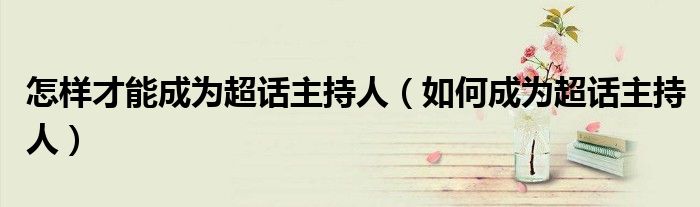 怎样才能成为超话主持人(如何成为超话主持人)