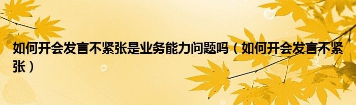 如何开会发言不紧张是业务能力问题吗(如何开会发言不紧张)
