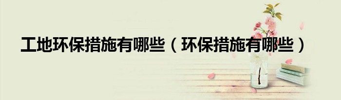 工地环保措施有哪些(环保措施有哪些)