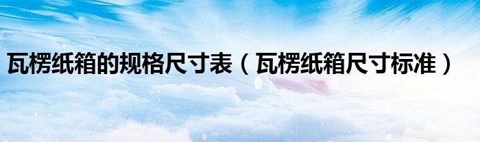 瓦楞纸箱的规格尺寸表(瓦楞纸箱尺寸标准)