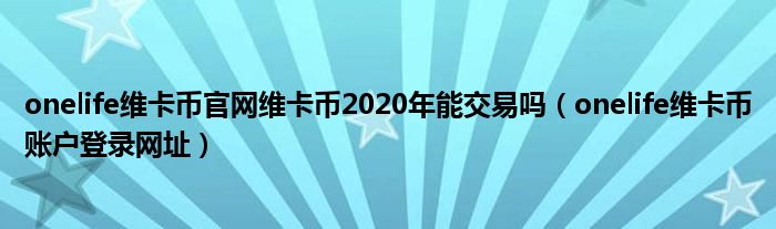 onelife维卡币官网维卡币2020年能交易吗(onelife维卡币账户登录网址)