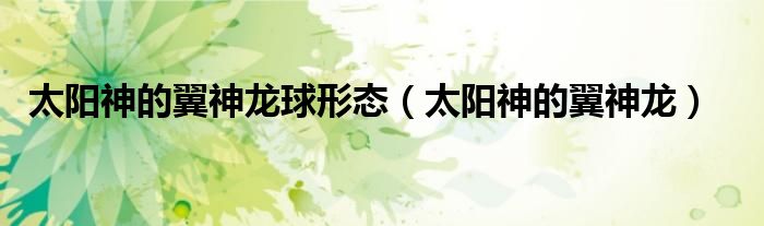 太阳神的翼神龙球形态(太阳神的翼神龙)