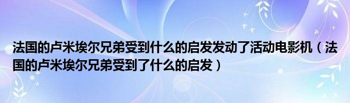 法国的卢米埃尔兄弟受到什么的启发发动了活动电影机(法国的卢米埃尔兄弟受到了什么的启发)