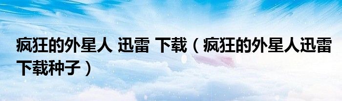 疯狂的外星人 迅雷 下载(疯狂的外星人迅雷下载种子)