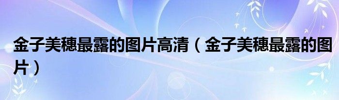金子美穗最露的图片高清(金子美穗最露的图片)