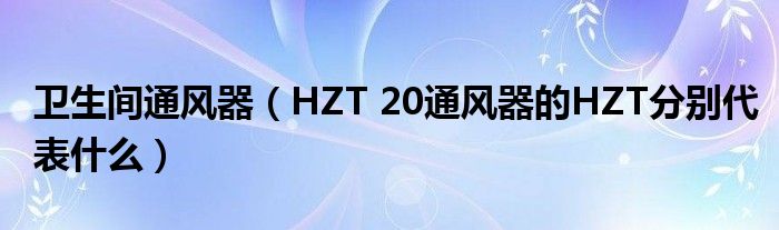 卫生间通风器(HZT 20通风器的HZT分别代表什么)