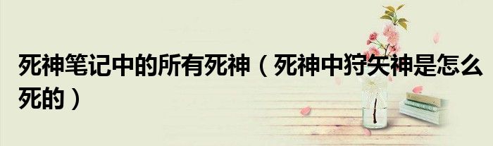 死神笔记中的所有死神(死神中狩矢神是怎么死的)