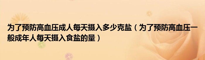 为了预防高血压成人每天摄入多少克盐(为了预防高血压一般成年人每天摄入食盐的量)