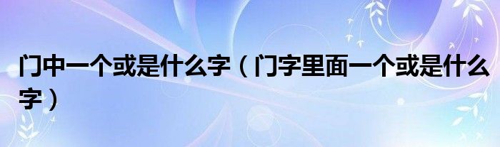 门中一个或是什么字(门字里面一个或是什么字)