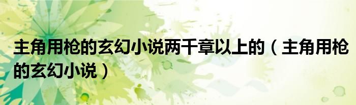 主角用枪的玄幻小说两千章以上的(主角用枪的玄幻小说)