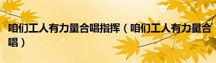 咱们工人有力量合唱指挥(咱们工人有力量合唱)