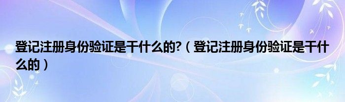 登记注册身份验证是干什么的?(登记注册身份验证是干什么的)