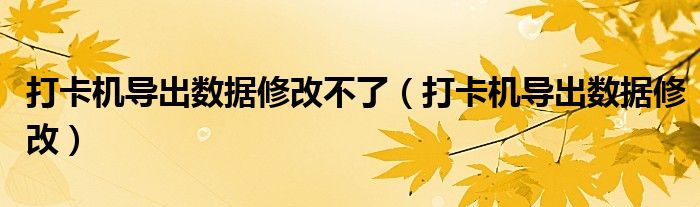 打卡机导出数据修改不了(打卡机导出数据修改)