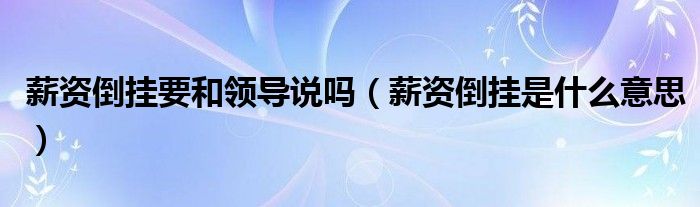 薪资倒挂要和领导说吗(薪资倒挂是什么意思)