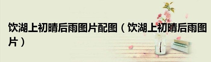 饮湖上初晴后雨图片配图(饮湖上初晴后雨图片)