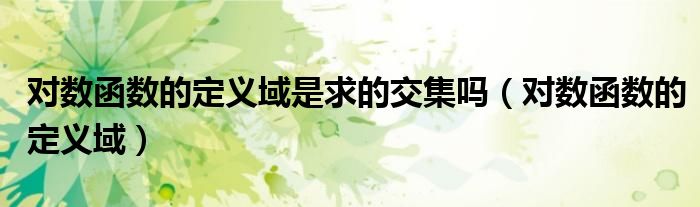 对数函数的定义域是求的交集吗(对数函数的定义域)