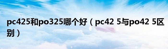 pc425和po325哪个好(pc42 5与po42 5区别)