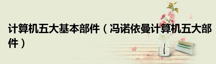 计算机五大基本部件(冯诺依曼计算机五大部件)