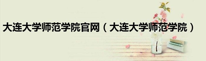 大连大学师范学院官网(大连大学师范学院)