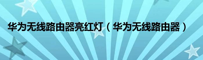 华为无线路由器亮红灯(华为无线路由器)