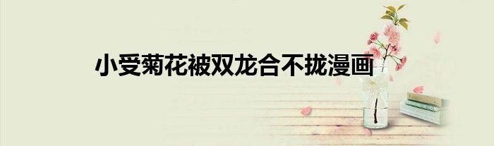 小受菊花被双龙合不拢漫画