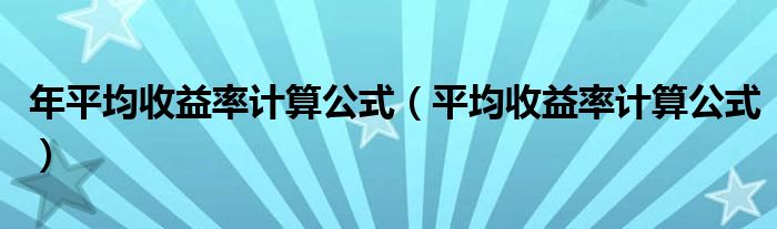 年平均收益率计算公式(平均收益率计算公式)