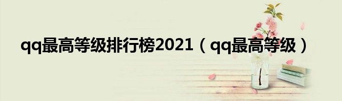 qq最高等级排行榜2021(qq最高等级)