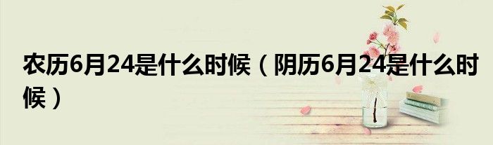 农历6月24是什么时候(阴历6月24是什么时候)
