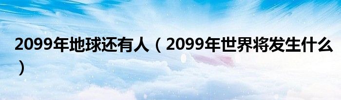 2099年地球还有人(2099年世界将发生什么)