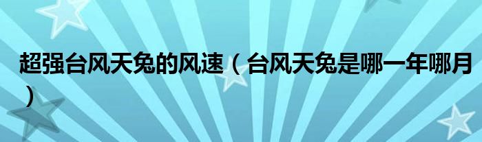 超强台风天兔的风速(台风天兔是哪一年哪月)