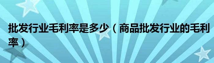 批发行业毛利率是多少(商品批发行业的毛利率)