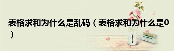 表格求和为什么是乱码(表格求和为什么是0)