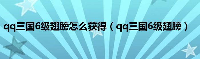 qq三国6级翅膀怎么获得(qq三国6级翅膀)