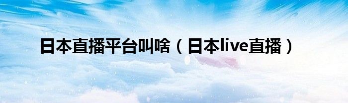 日本直播平台叫啥(日本live直播)