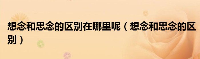想念和思念的区别在哪里呢(想念和思念的区别)